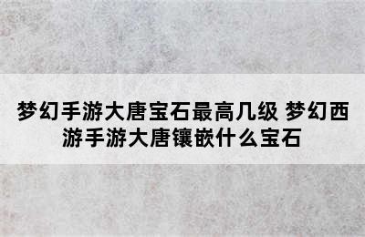 梦幻手游大唐宝石最高几级 梦幻西游手游大唐镶嵌什么宝石